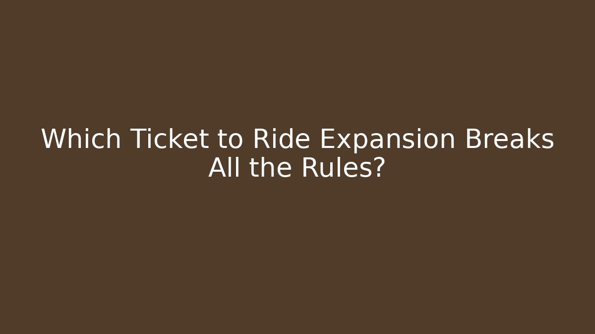 Which Ticket to Ride Expansion Breaks All the Rules?