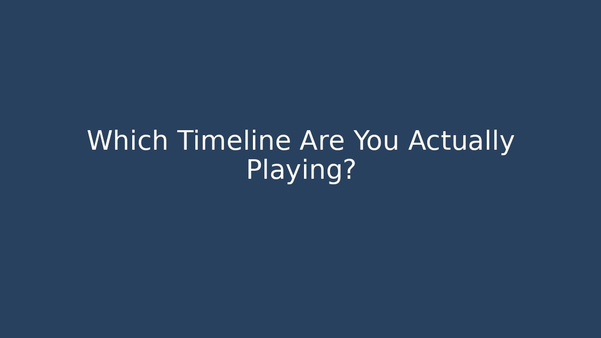 Which Timeline Are You Actually Playing?