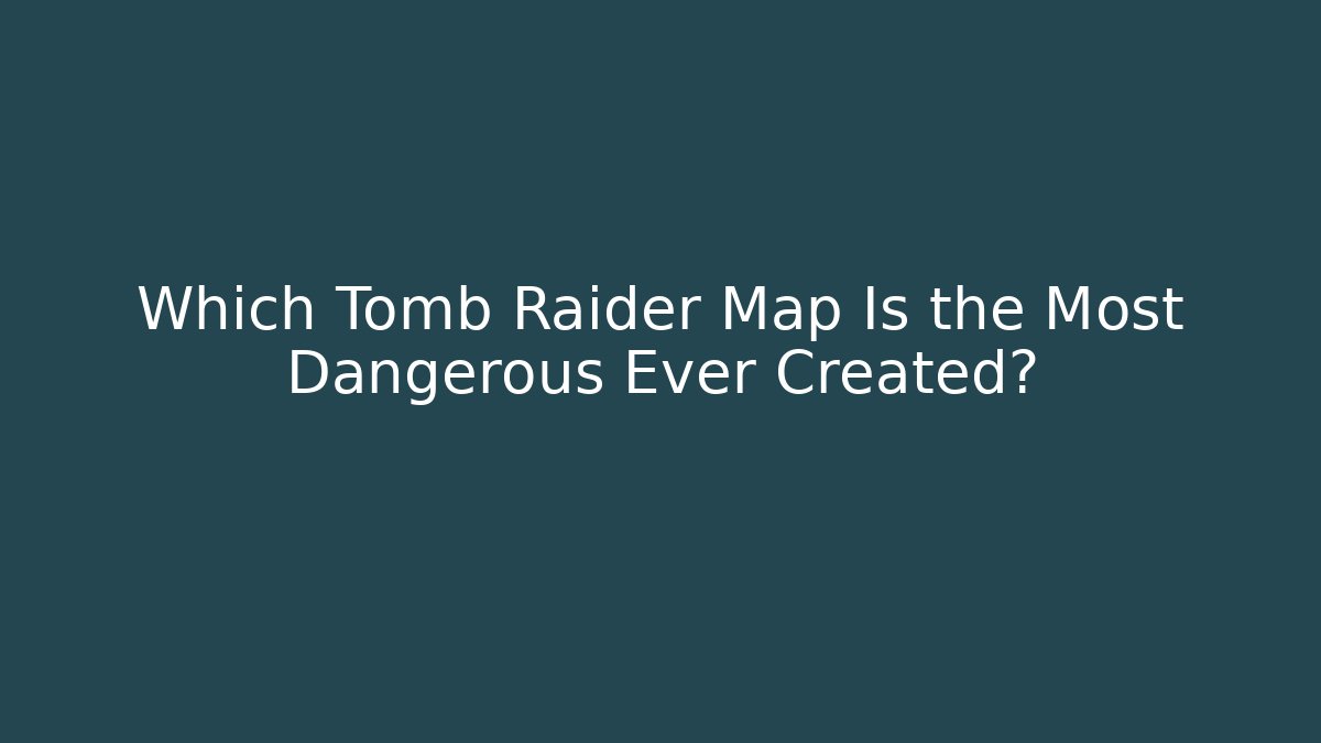 Which Tomb Raider Map Is the Most Dangerous Ever Created?