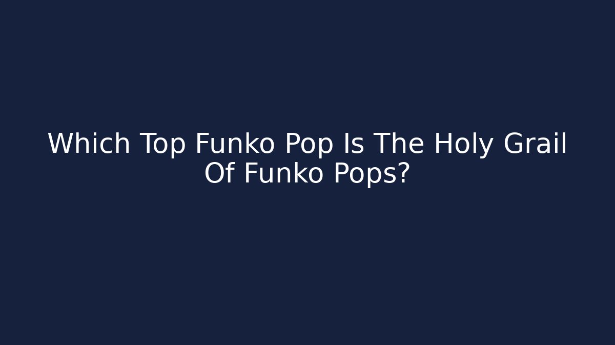 Which Top Funko Pop Is The Holy Grail Of Funko Pops?