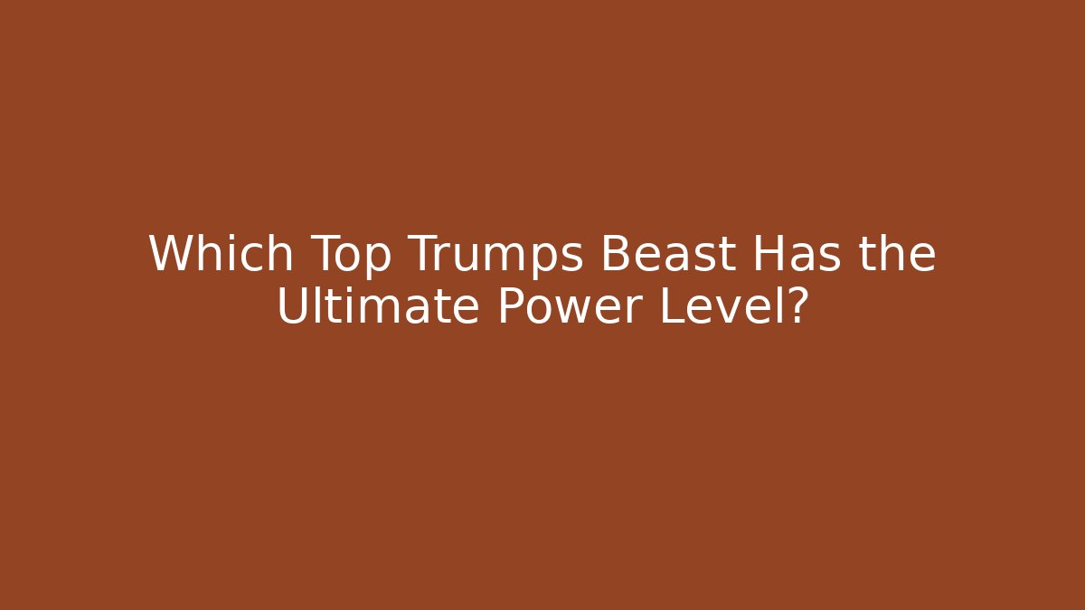 Which Top Trumps Beast Has the Ultimate Power Level?