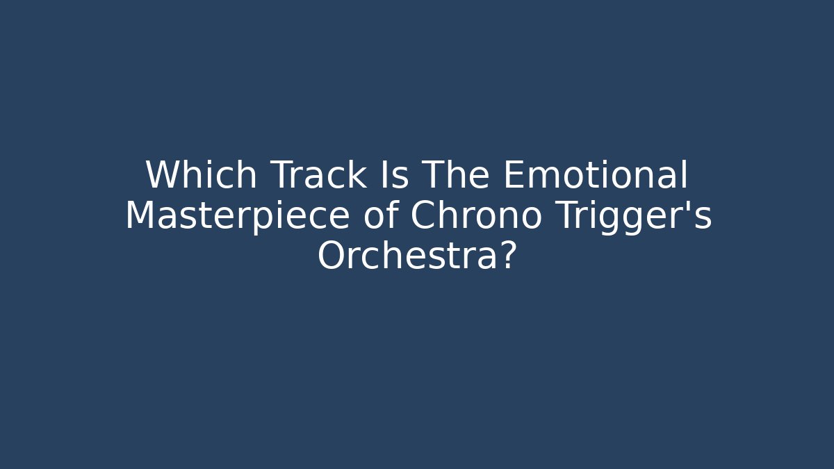 Which Track Is The Emotional Masterpiece of Chrono Trigger's Orchestra?