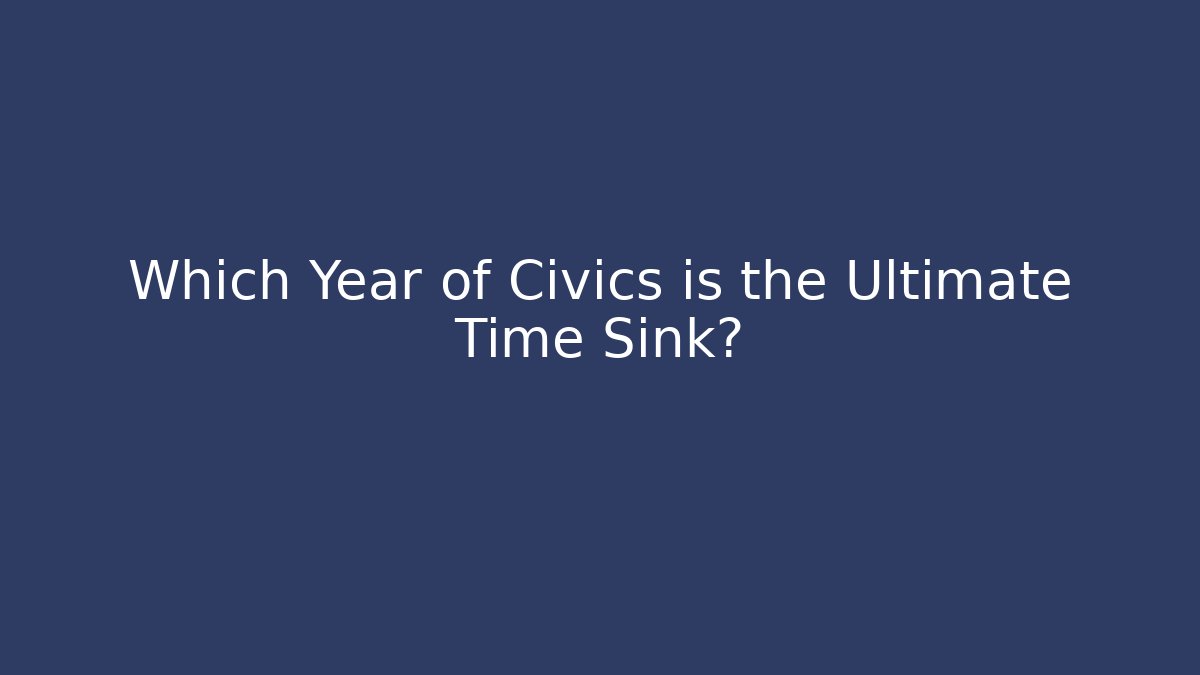 Which Year of Civics is the Ultimate Time Sink?
