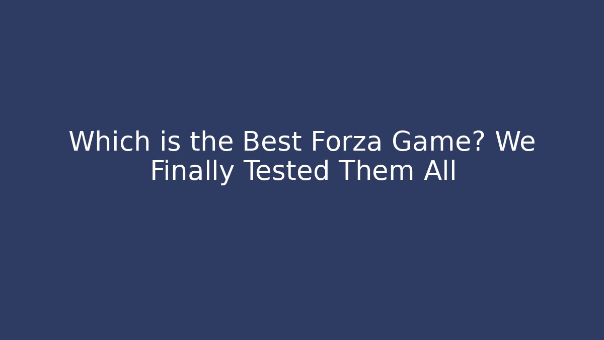 Which is the Best Forza Game? We Finally Tested Them All