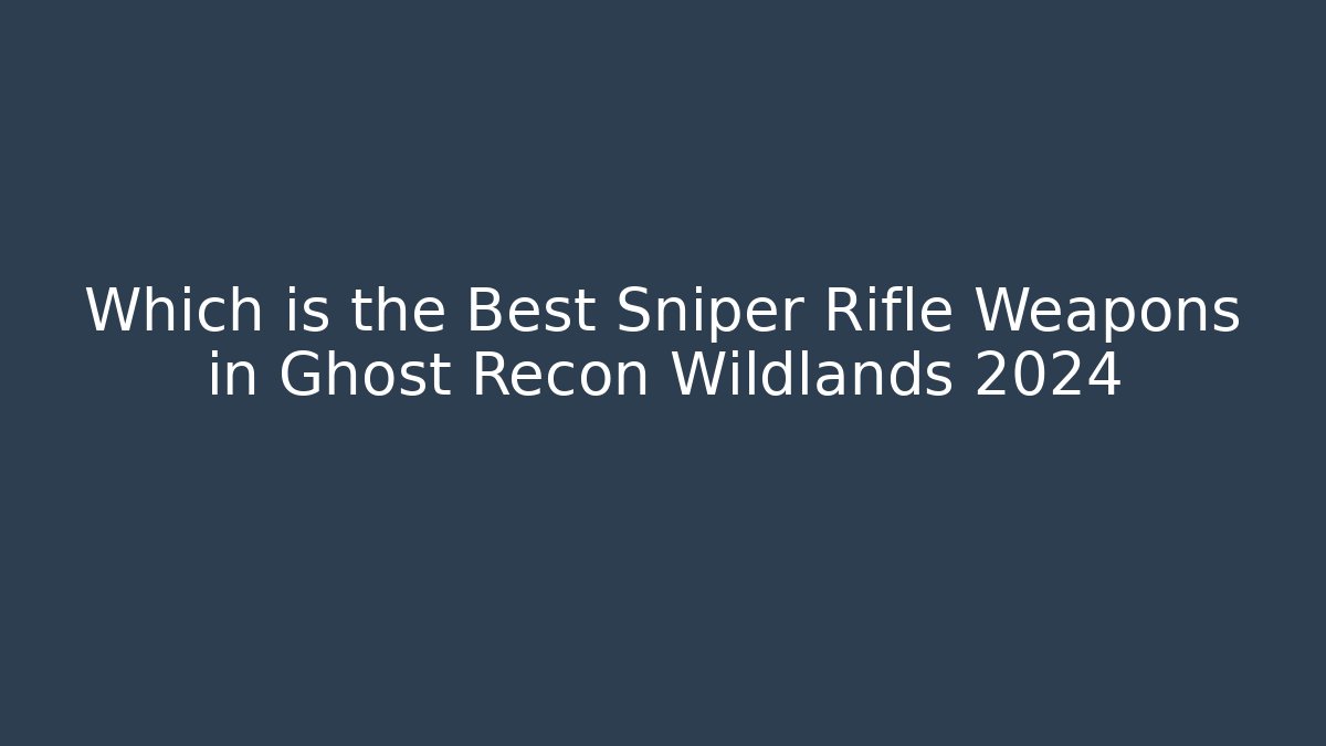 Which is the Best Sniper Rifle Weapons in Ghost Recon Wildlands 2024