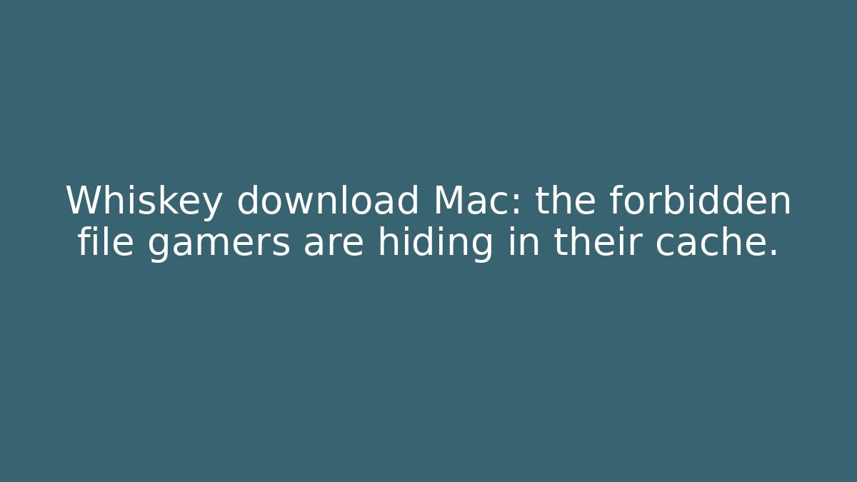 Whiskey download Mac: the forbidden file gamers are hiding in their cache.