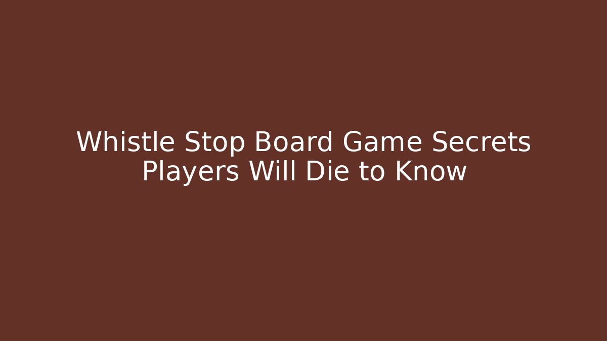 Whistle Stop Board Game Secrets Players Will Die to Know