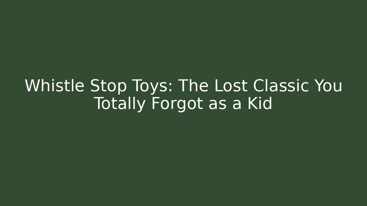 Whistle Stop Toys: The Lost Classic You Totally Forgot as a Kid