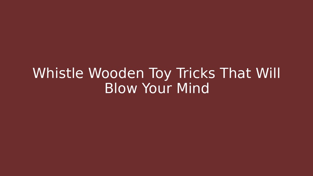 Whistle Wooden Toy Tricks That Will Blow Your Mind