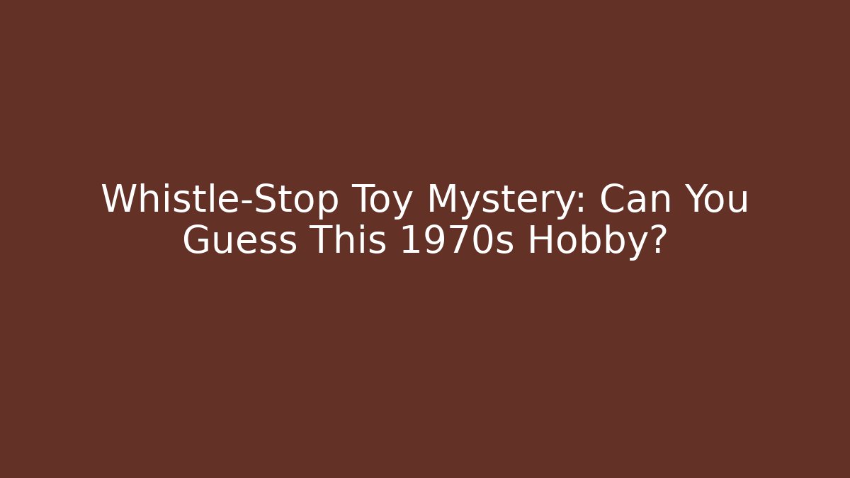 Whistle-Stop Toy Mystery: Can You Guess This 1970s Hobby?