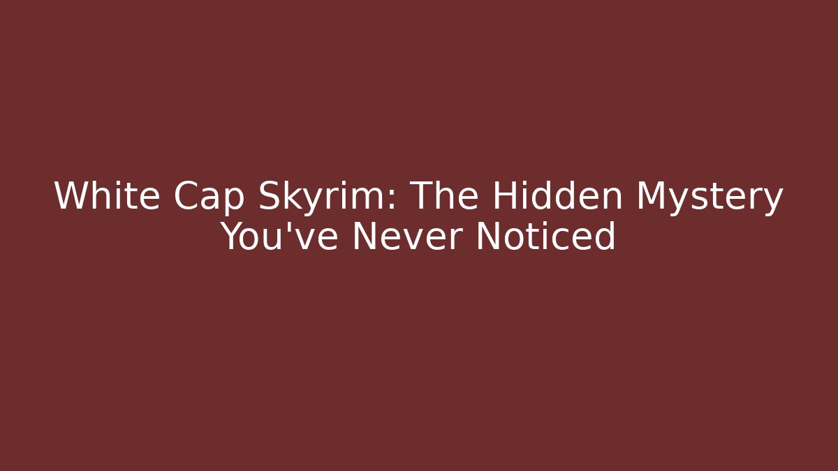 White Cap Skyrim: The Hidden Mystery You've Never Noticed