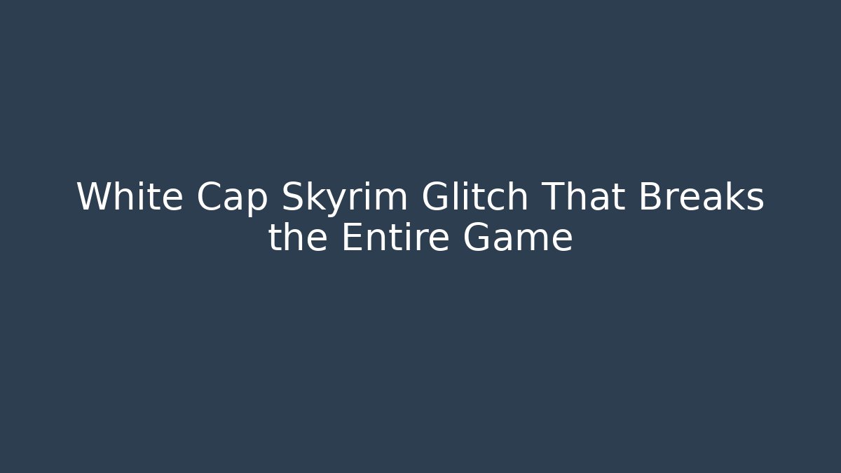 White Cap Skyrim Glitch That Breaks the Entire Game