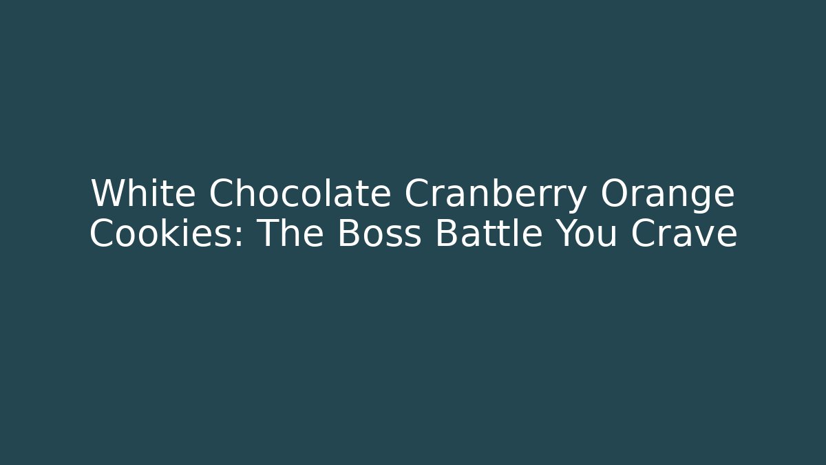 White Chocolate Cranberry Orange Cookies: The Boss Battle You Crave