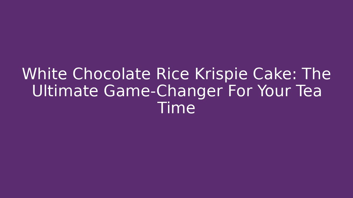 White Chocolate Rice Krispie Cake: The Ultimate Game-Changer For Your Tea Time