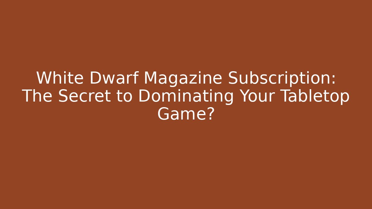 White Dwarf Magazine Subscription: The Secret to Dominating Your Tabletop Game?