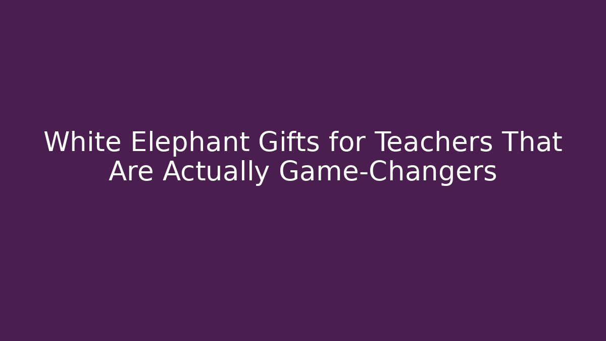 White Elephant Gifts for Teachers That Are Actually Game-Changers