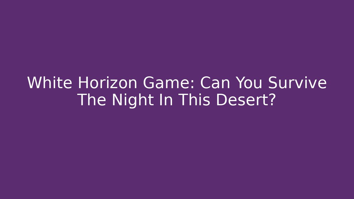 White Horizon Game: Can You Survive The Night In This Desert?