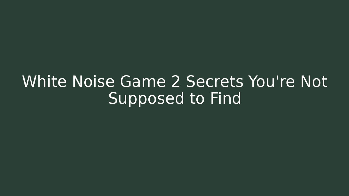 White Noise Game 2 Secrets You’re Not Supposed to Find