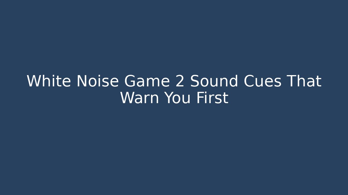 White Noise Game 2 Sound Cues That Warn You First - Create More Assets