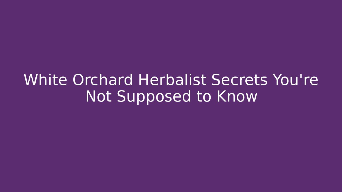 White Orchard Herbalist Secrets You're Not Supposed to Know