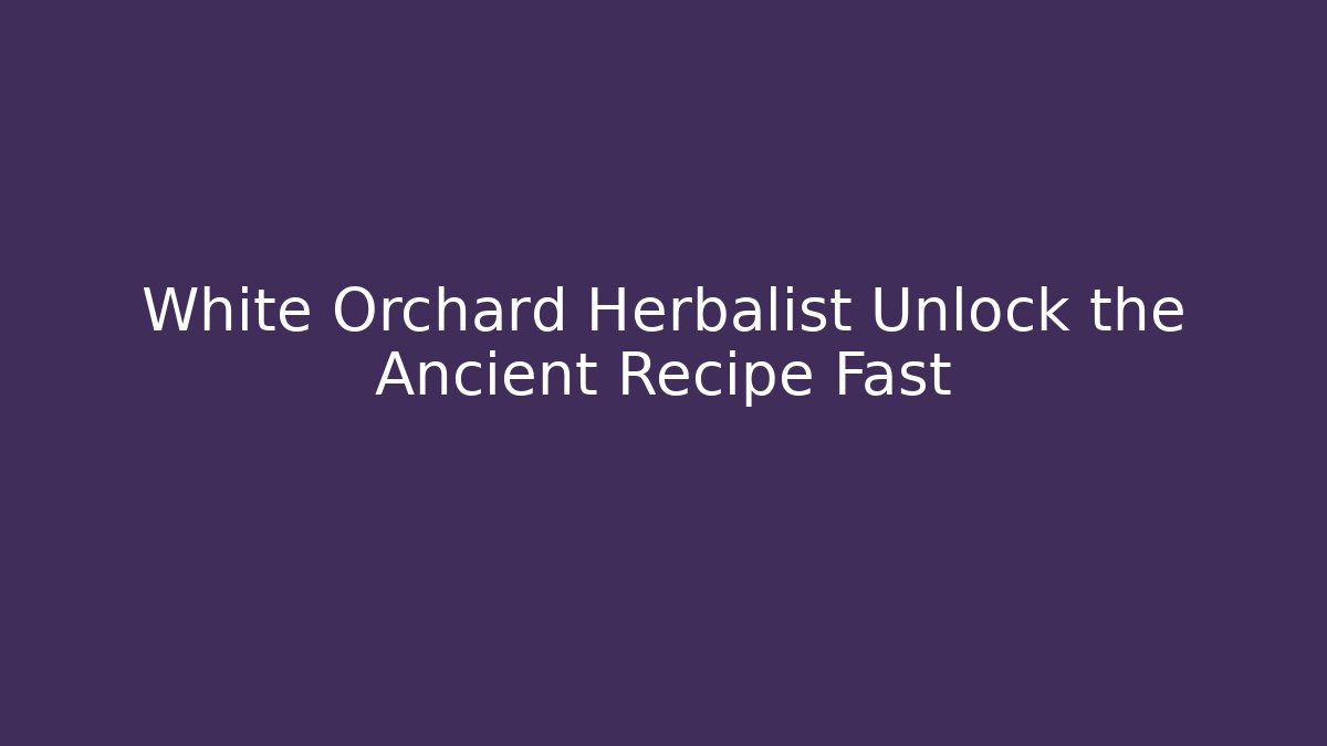 White Orchard Herbalist Unlock the Ancient Recipe Fast