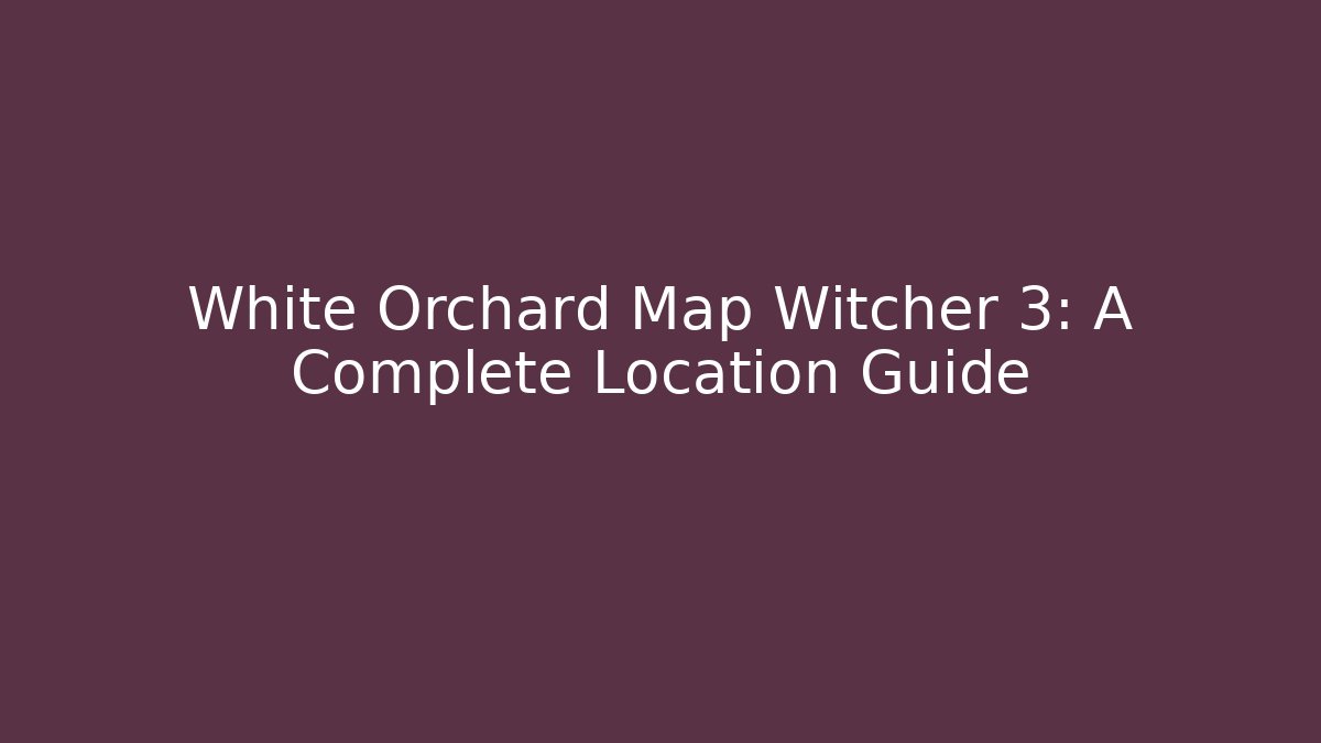 White Orchard Map Witcher 3: A Complete Location Guide