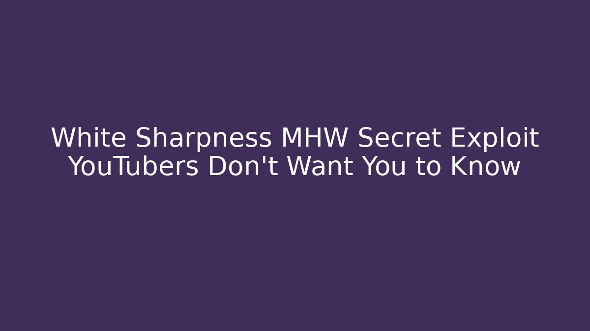 White Sharpness MHW Secret Exploit YouTubers Don't Want You to Know - Create More Assets