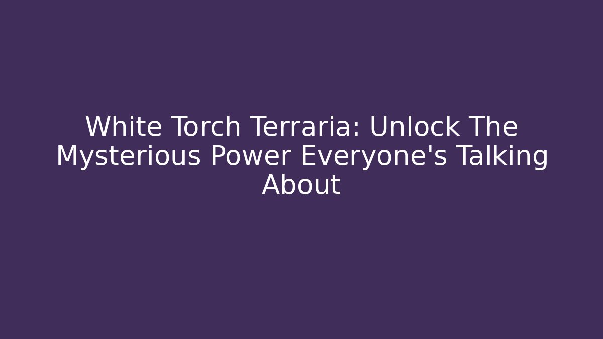 White Torch Terraria: Unlock The Mysterious Power Everyone’s Talking About