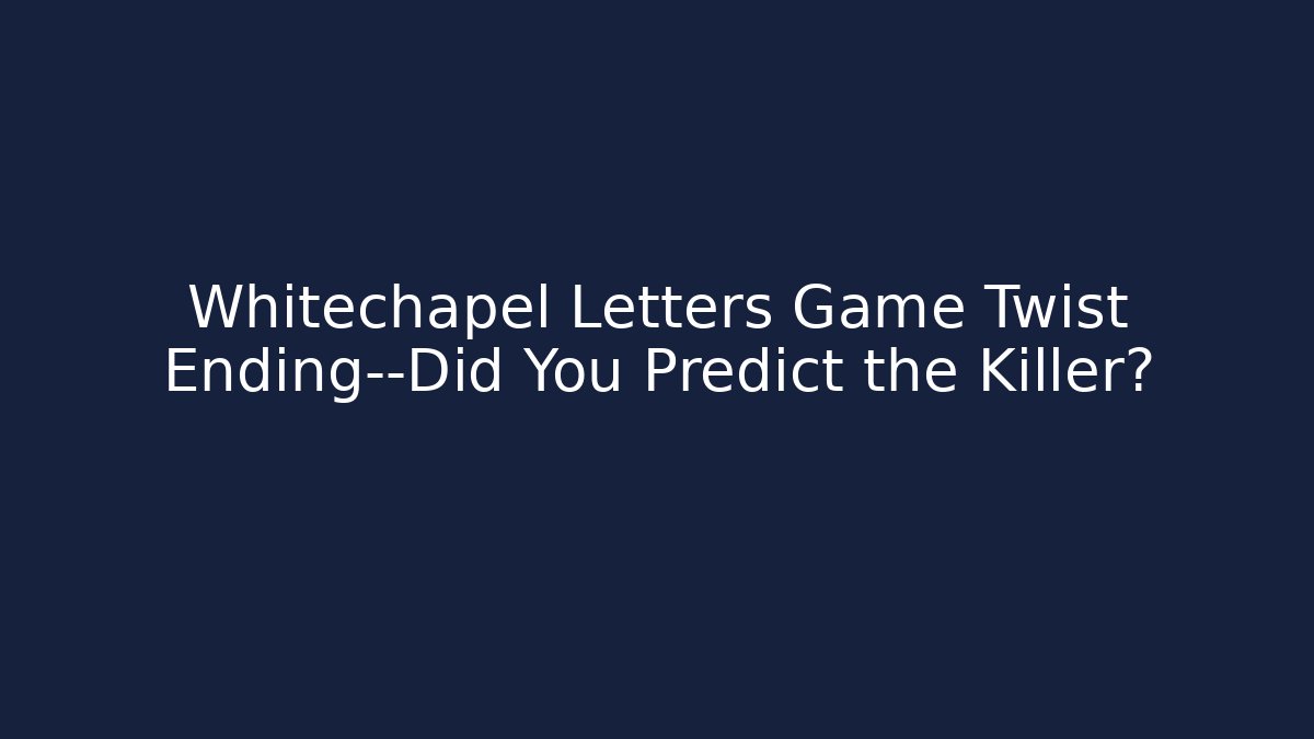 Whitechapel Letters Game Twist Ending—Did You Predict the Killer?