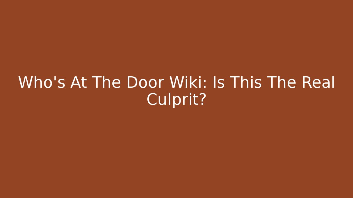 Who's At The Door Wiki: Is This The Real Culprit?