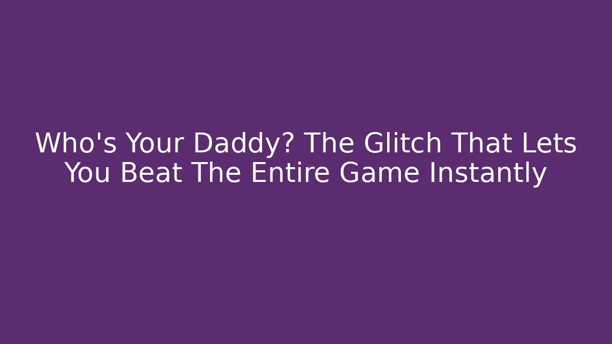 Who's Your Daddy? The Glitch That Lets You Beat The Entire Game Instantly