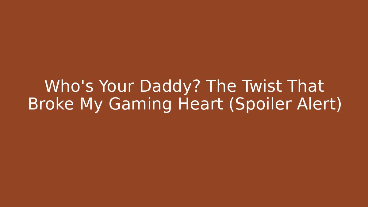 Who's Your Daddy? The Twist That Broke My Gaming Heart (Spoiler Alert)