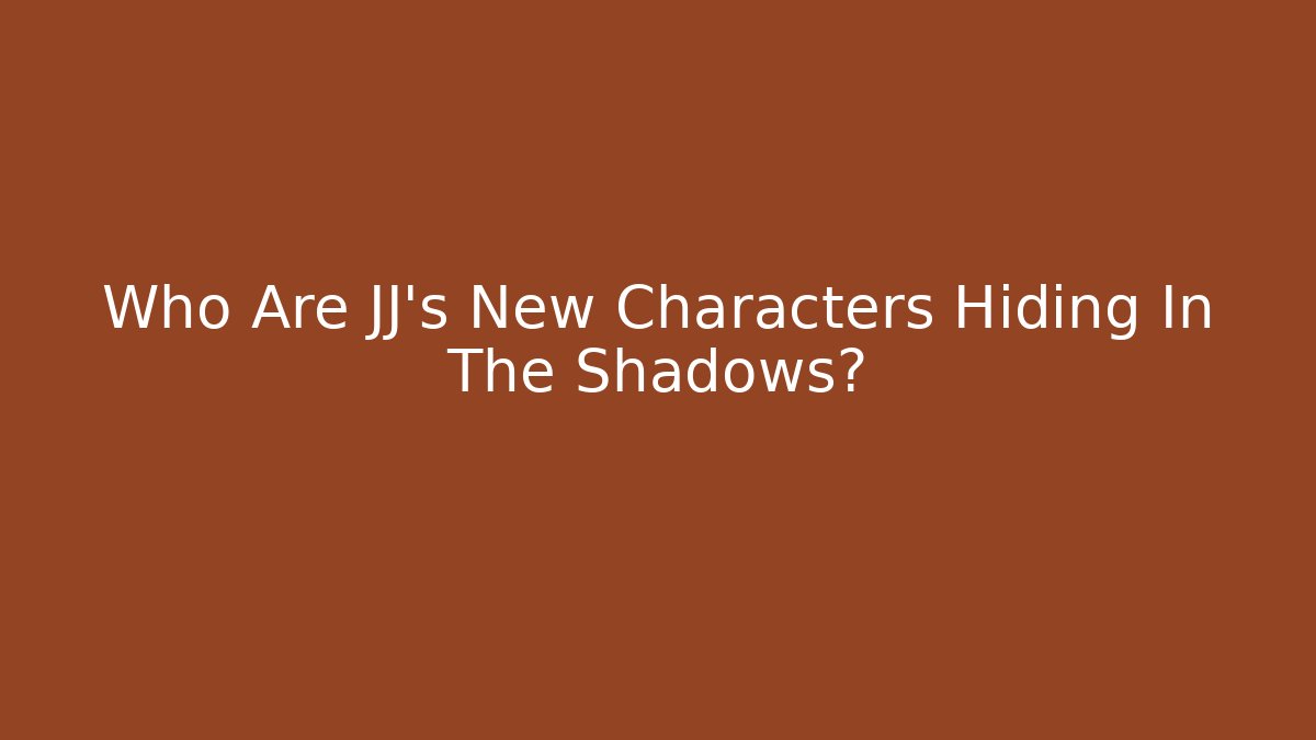 Who Are JJ's New Characters Hiding In The Shadows?