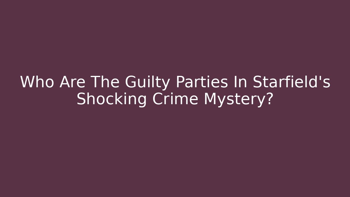 Who Are The Guilty Parties In Starfield's Shocking Crime Mystery?