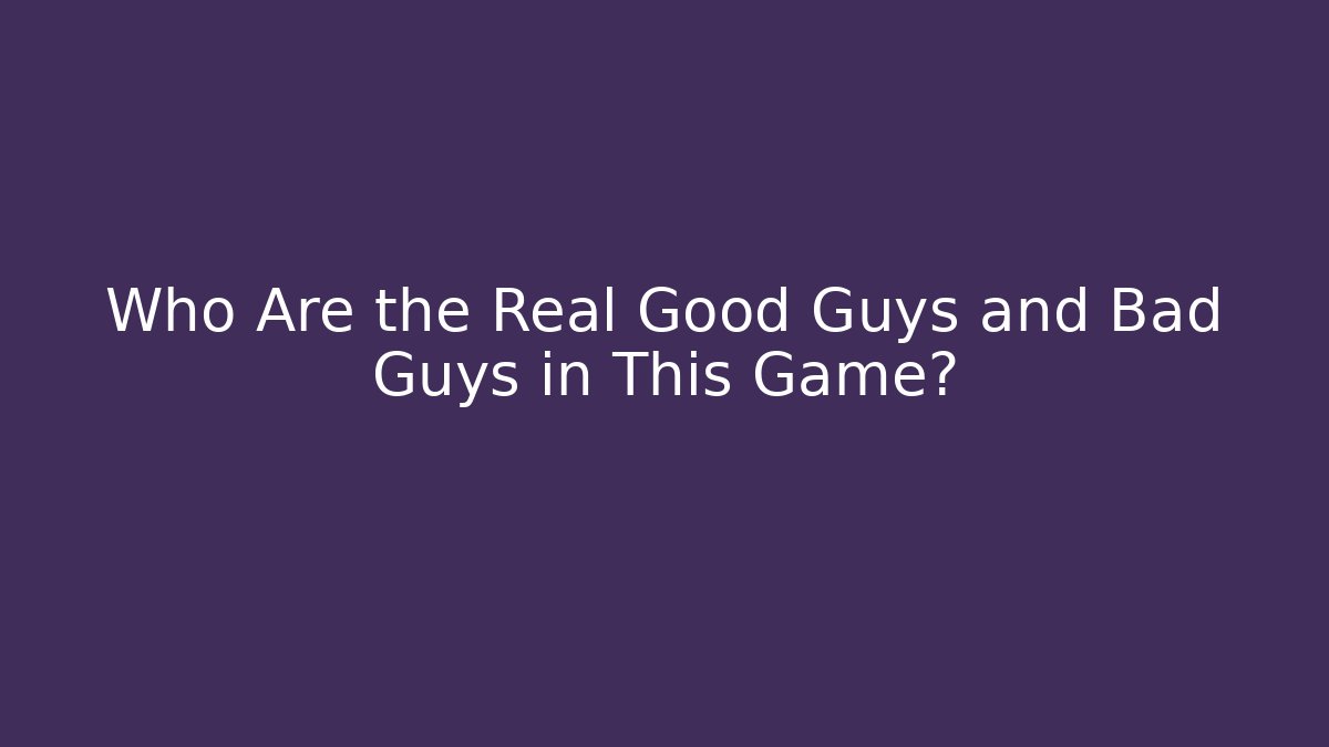Who Are the Real Good Guys and Bad Guys in This Game?