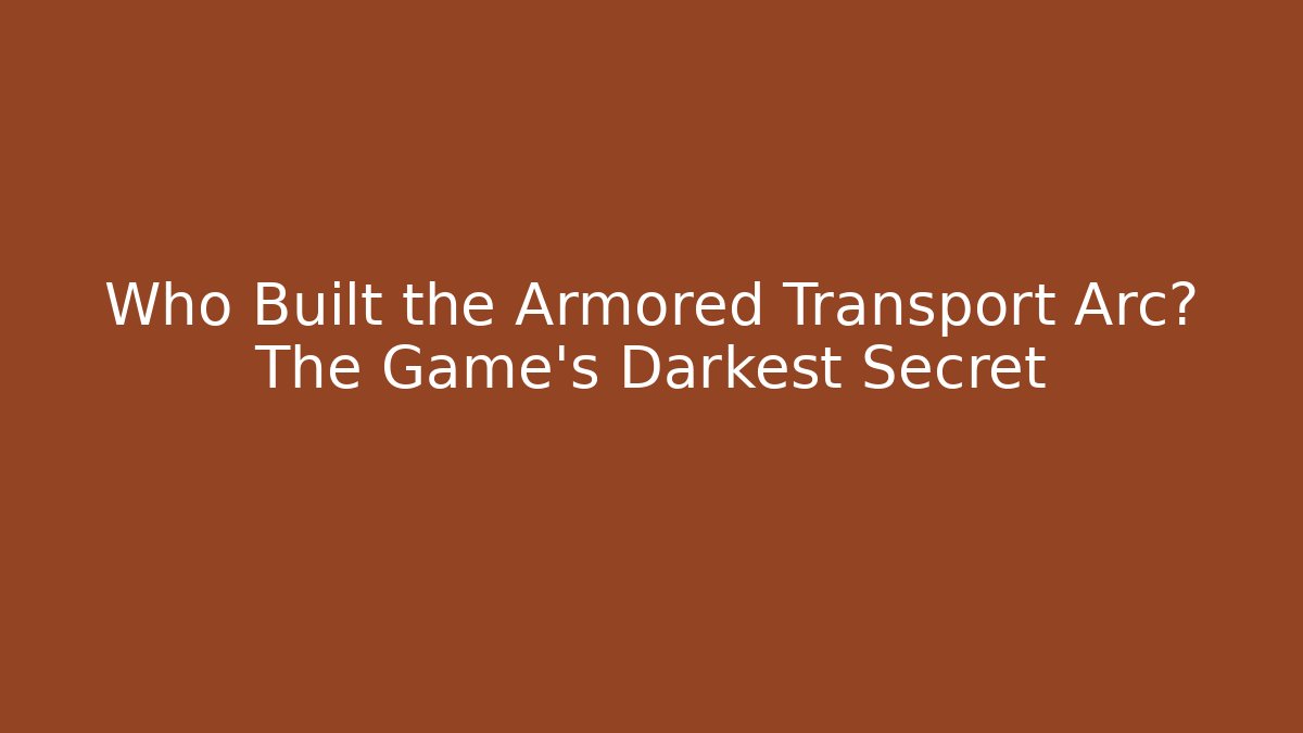 Who Built the Armored Transport Arc? The Game's Darkest Secret