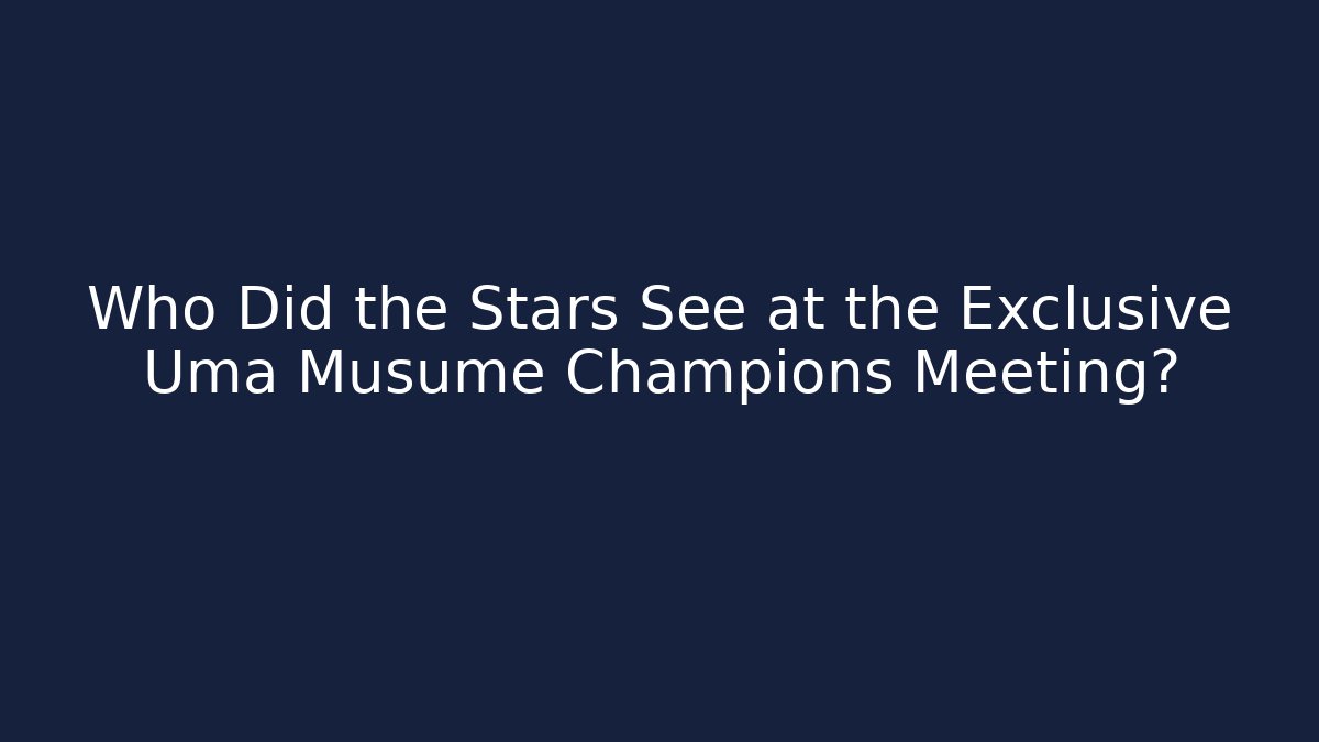 Who Did the Stars See at the Exclusive Uma Musume Champions Meeting?