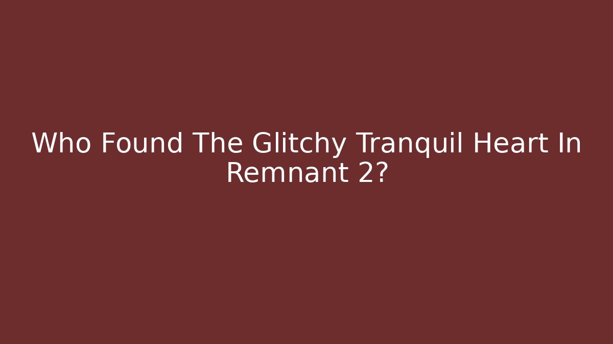Who Found The Glitchy Tranquil Heart In Remnant 2?