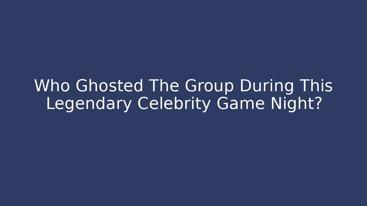 Who Ghosted The Group During This Legendary Celebrity Game Night?