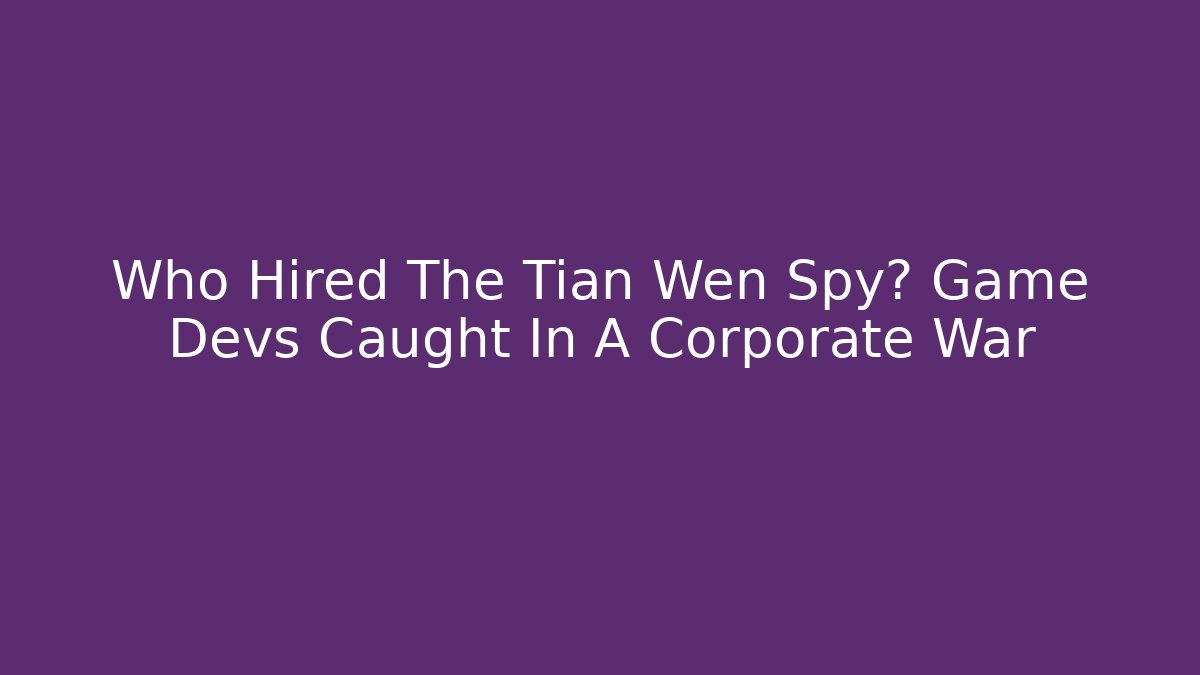 Who Hired The Tian Wen Spy? Game Devs Caught In A Corporate War