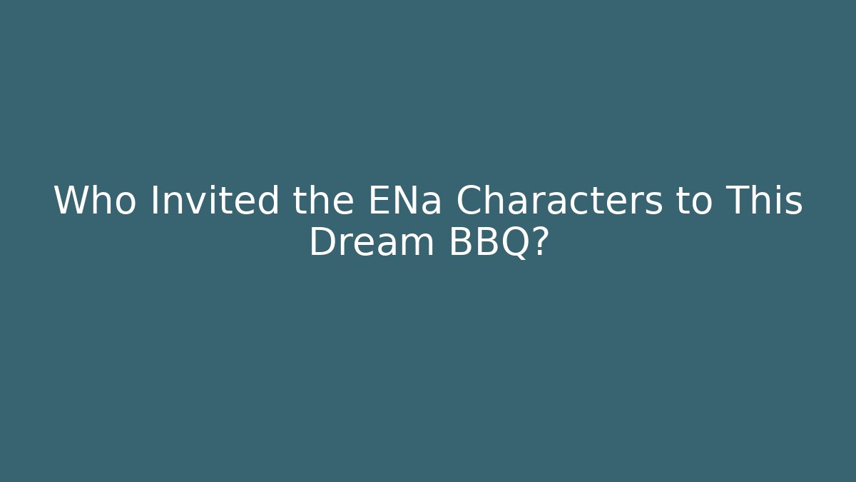 Who Invited the ENa Characters to This Dream BBQ?