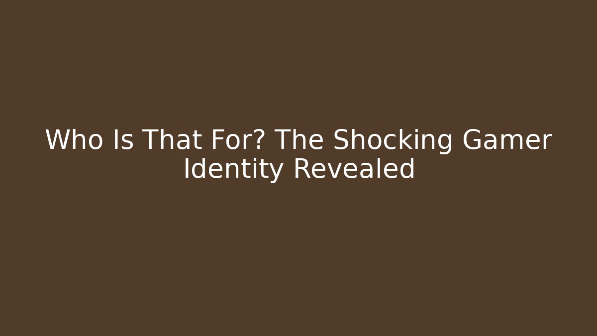 Who Is That For? The Shocking Gamer Identity Revealed