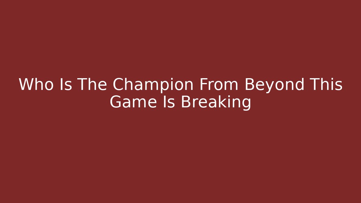 Who Is The Champion From Beyond This Game Is Breaking