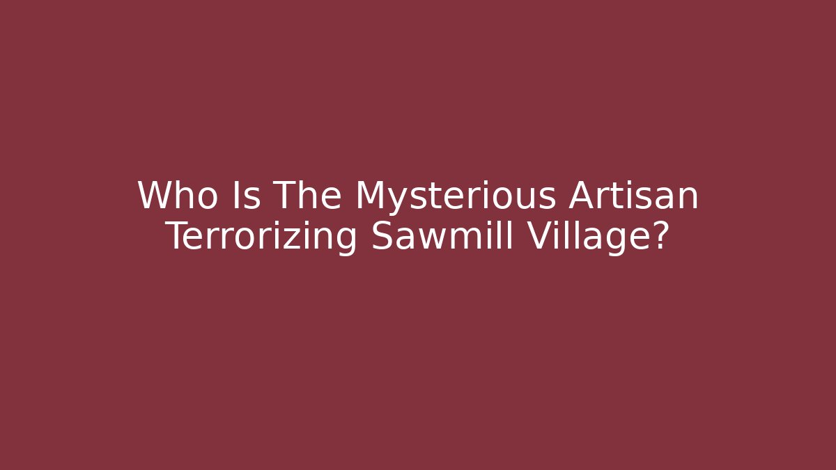 Who Is The Mysterious Artisan Terrorizing Sawmill Village?