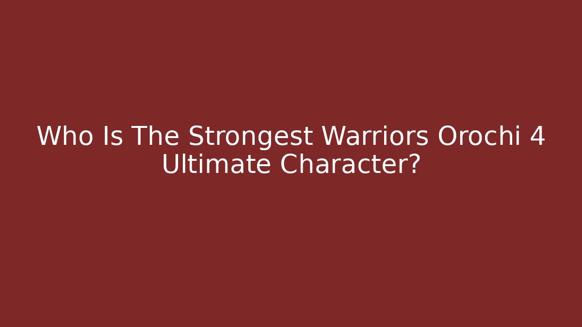 Who Is The Strongest Warriors Orochi 4 Ultimate Character?