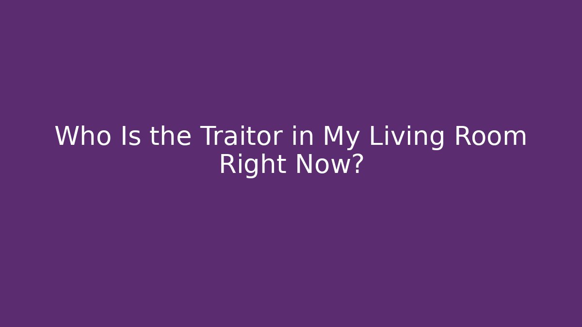 Who Is the Traitor in My Living Room Right Now?