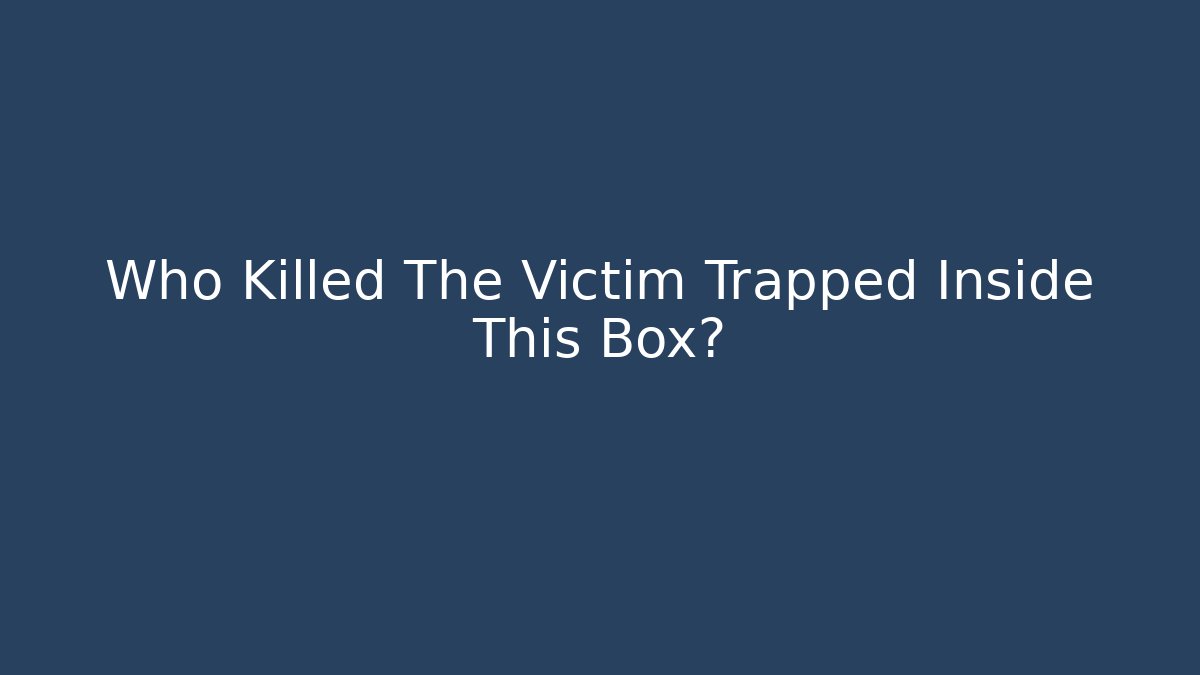 Who Killed The Victim Trapped Inside This Box?
