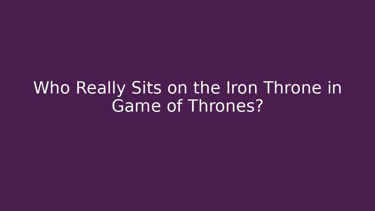 Who Really Sits on the Iron Throne in Game of Thrones?