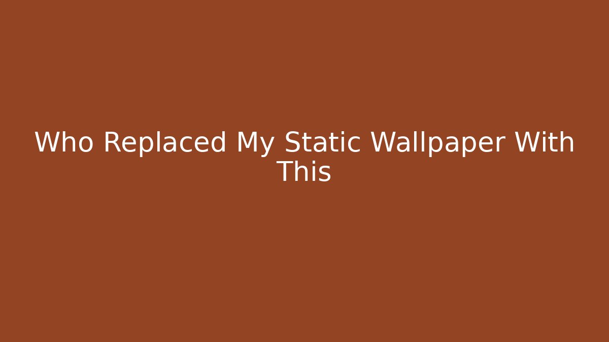 Who Replaced My Static Wallpaper With This