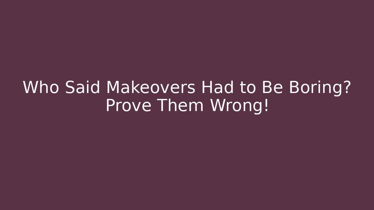 Who Said Makeovers Had to Be Boring? Prove Them Wrong!